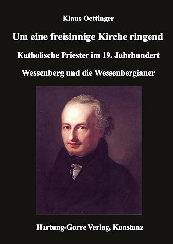 Um eine freisinnige Kirche ringend: Katholische Priester im 19. Jahrhundert. Wessenberg und die Wessenbergianer von Hartung-Gorre