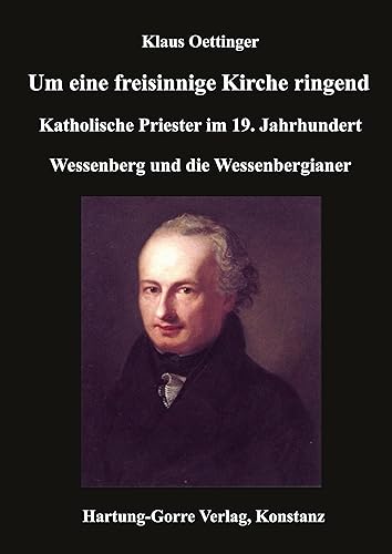 Um eine freisinnige Kirche ringend: Katholische Priester im 19. Jahrhundert. Wessenberg und die Wessenbergianer