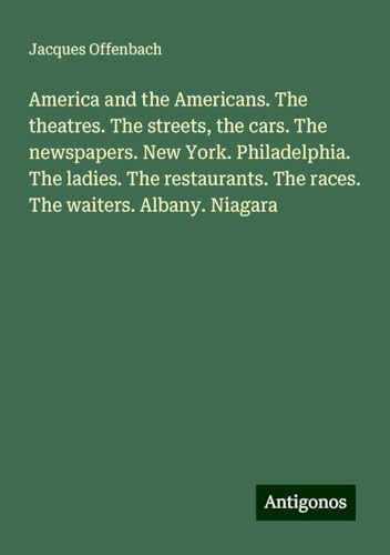 America and the Americans. The theatres. The streets, the cars. The newspapers. New York. Philadelphia. The ladies. The restaurants. The races. The waiters. Albany. Niagara von Antigonos Verlag
