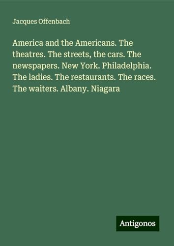 America and the Americans. The theatres. The streets, the cars. The newspapers. New York. Philadelphia. The ladies. The restaurants. The races. The waiters. Albany. Niagara von Antigonos Verlag