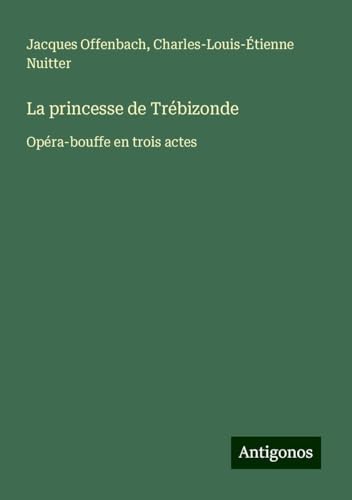 La princesse de Trébizonde: Opéra-bouffe en trois actes von Antigonos Verlag