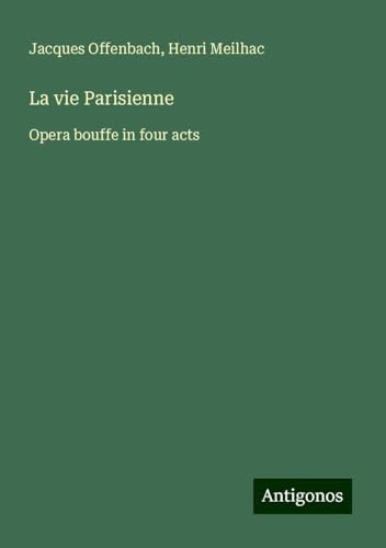 La vie Parisienne: Opera bouffe in four acts von Antigonos Verlag