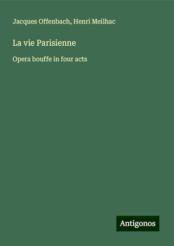 La vie Parisienne: Opera bouffe in four acts von Antigonos Verlag