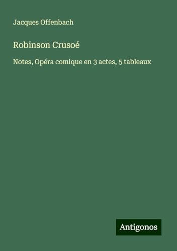 Robinson Crusoé: Notes, Opéra comique en 3 actes, 5 tableaux von Antigonos Verlag