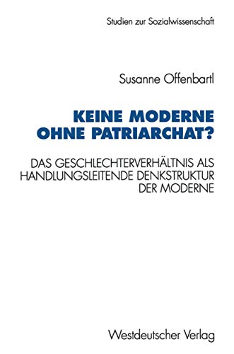 Keine Moderne ohne Patriarchat?: Das Geschlechterverhaltnis Als Handlungsleitende Denkstruktur Der Moderne : Ein Politikwissenschaftliches Modell ... zur Sozialwissenschaft, 151, Band 151)