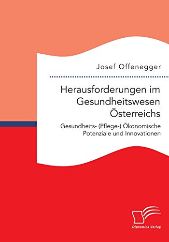 Herausforderungen im Gesundheitswesen Österreichs. Gesundheits- (Pflege-) Ökonomische Potenziale und Innovationen von Diplomica Verlag