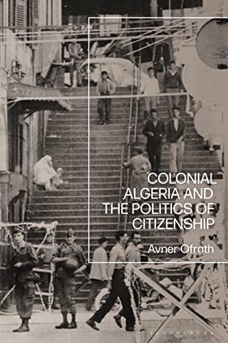 Colonial Algeria and the Politics of Citizenship von Bloomsbury Academic