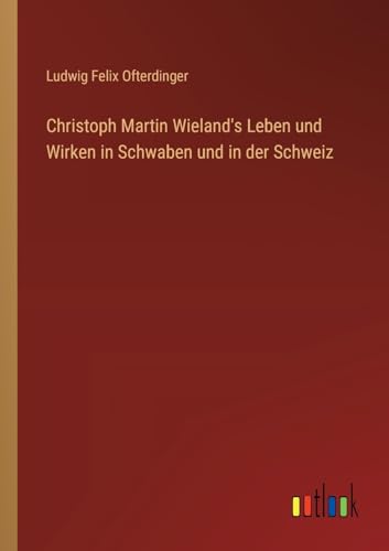 Christoph Martin Wieland's Leben und Wirken in Schwaben und in der Schweiz von Outlook Verlag