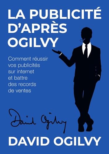 La Publicité d’après Ogilvy: Comment réussir Vos Publicités sur Internet et Battre des Records de Ventes
