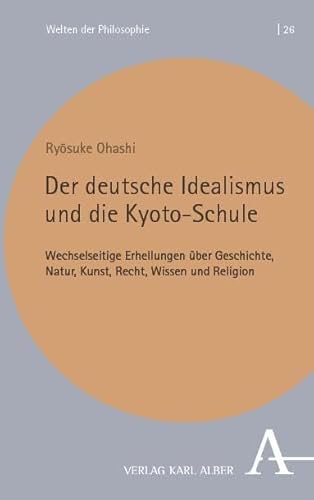Der deutsche Idealismus und die Kyoto-Schule: Wechselseitige Erhellungen über Geschichte, Natur, Kunst, Recht, Wissen und Religion (Welten der Philosophie)