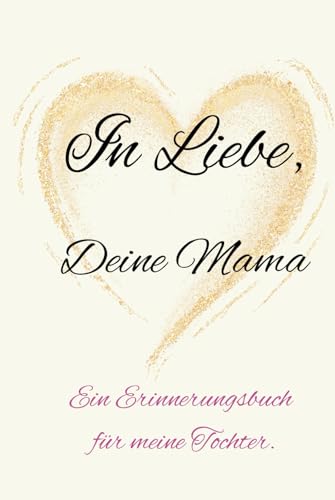 In Liebe, Deine Mama: Ein Erinnerungsbuch für meine Tochter.