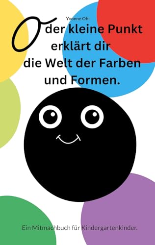 O der kleine Punkt erklärt Dir die Welt der Farben und Formen: Ein Mitmach-Ausmalbuch für Kindergartenkinder. von Book on Demand