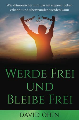 Werde Frei und Bleibe Frei: Wie dämonischer Einfluss im eigenen Leben erkannt und überwunden werden kann