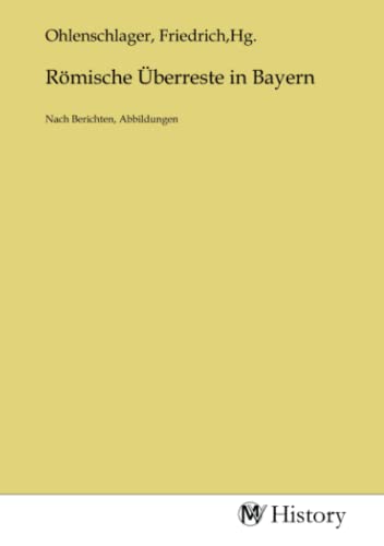 Römische Überreste in Bayern: Nach Berichten, Abbildungen: Nach Berichten, Abbildungen.DE