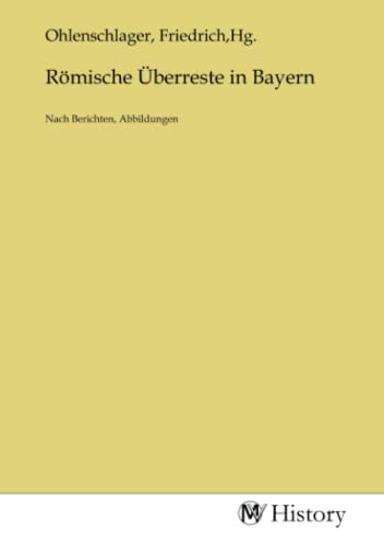 Römische Überreste in Bayern: Nach Berichten, Abbildungen: Nach Berichten, Abbildungen.DE von MV-History