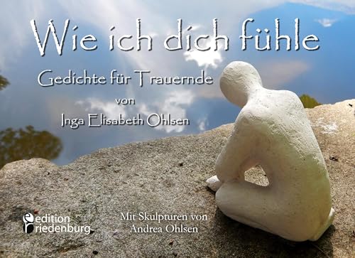 Wie ich dich fühle - Gedichte für Trauernde. Mit Skulpturen von Andrea Ohlsen.