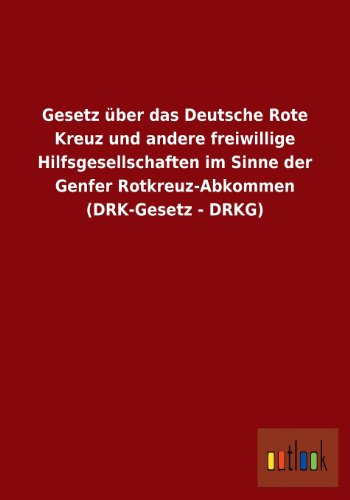 Gesetz über das Deutsche Rote Kreuz und andere freiwillige Hilfsgesellschaften im Sinne der Genfer Rotkreuz-Abkommen (DRK-Gesetz - DRKG) von Outlook Verlags GmbH