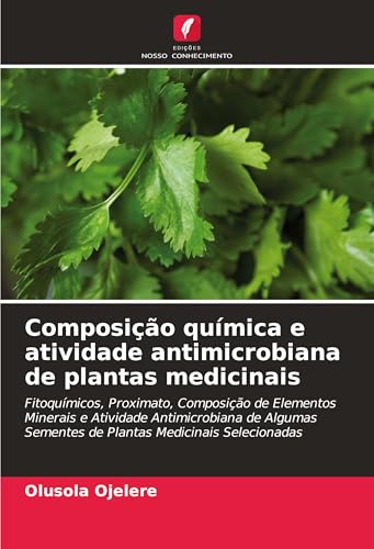Composição química e atividade antimicrobiana de plantas medicinais: Fitoquímicos, Proximato, Composição de Elementos Minerais e Atividade ... Sementes de Plantas Medicinais Selecionadas von Edições Nosso Conhecimento