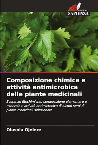 Composizione chimica e attività antimicrobica delle piante medicinali: Sostanze fitochimiche, composizione elementare e minerale e attività ... alcuni semi di piante medicinali selezionate von Edizioni Sapienza