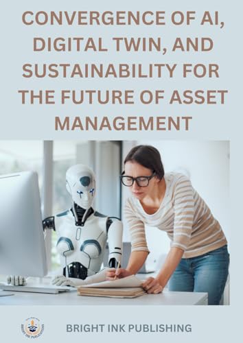 CONVERGENCE OF AI, DIGITAL TWIN, AND SUSTAINABILITY FOR THE FUTURE OF ASSET MANAGEMENT von Bright Ink Publishing