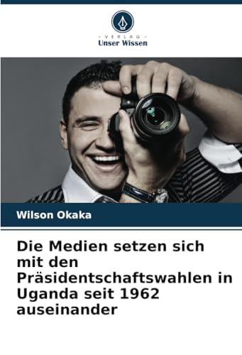 Die Medien setzen sich mit den Präsidentschaftswahlen in Uganda seit 1962 auseinander von Verlag Unser Wissen