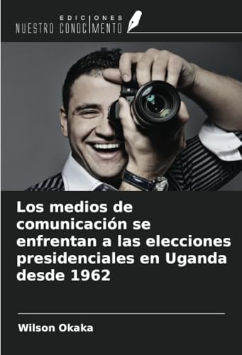 Los medios de comunicación se enfrentan a las elecciones presidenciales en Uganda desde 1962 von Ediciones Nuestro Conocimiento