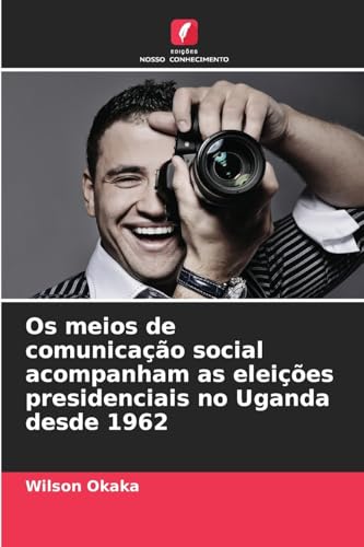 Os meios de comunicação social acompanham as eleições presidenciais no Uganda desde 1962 von Edições Nosso Conhecimento
