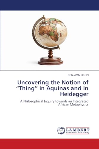 Uncovering the Notion of ¿Thing¿ in Aquinas and in Heidegger: A Philosophical Inquiry towards an Integrated African Metaphysics von LAP LAMBERT Academic Publishing