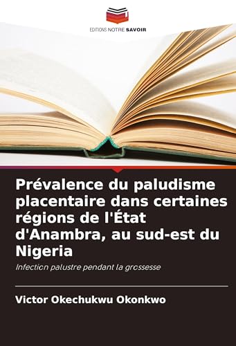 Prévalence du paludisme placentaire dans certaines régions de l'État d'Anambra, au sud-est du Nigeria: Infection palustre pendant la grossesse von Editions Notre Savoir
