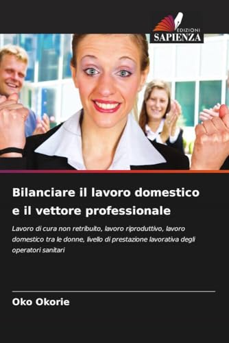 Bilanciare il lavoro domestico e il vettore professionale: Lavoro di cura non retribuito, lavoro riproduttivo, lavoro domestico tra le donne, livello di prestazione lavorativa degli operatori sanitari von Edizioni Sapienza