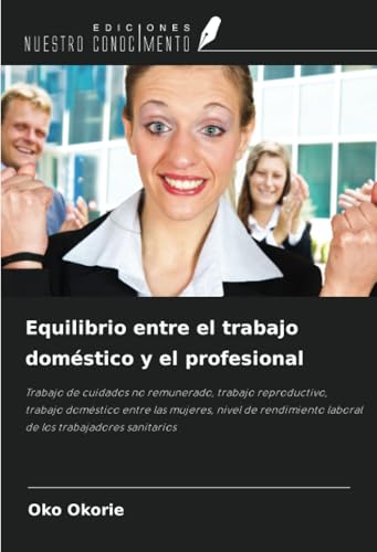 Equilibrio entre el trabajo doméstico y el profesional: Trabajo de cuidados no remunerado, trabajo reproductivo, trabajo doméstico entre las mujeres, ... laboral de los trabajadores sanitarios von Ediciones Nuestro Conocimiento