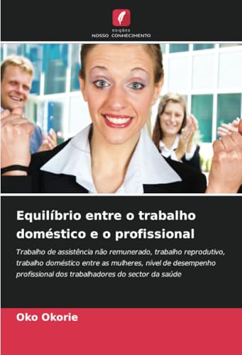 Equilíbrio entre o trabalho doméstico e o profissional: Trabalho de assistência não remunerado, trabalho reprodutivo, trabalho doméstico entre as ... dos trabalhadores do sector da saúde von Edições Nosso Conhecimento