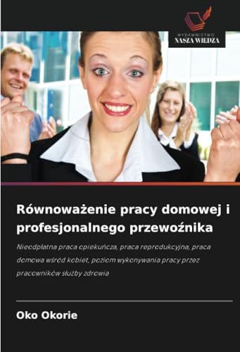 Równoważenie pracy domowej i profesjonalnego przewoźnika: Nieodpłatna praca opiekuńcza, praca reprodukcyjna, praca domowa wśród kobiet, poziom ... pracy przez pracowników s¿u¿by zdrowia von Wydawnictwo Nasza Wiedza