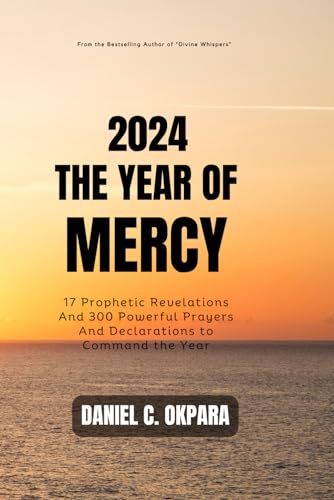 2024: THE YEAR OF MERCY: 17 Prophetic Revelations And 300 Powerful Prayers And Declarations to Command the Year (New Year Prayers, Band 8) von Independently published