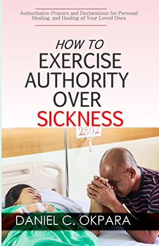 How to Exercise Authority Over Sickness: Authoritative Prayers and Declarations for Personal Healing, and Healing of Your Loved Ones How to Exercise Authority Over Sickness: Authoritative Prayers and Declarations for Personal Healing, and Healing of Your Loved Ones von CREATESPACE