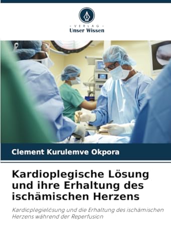 Kardioplegische Lösung und ihre Erhaltung des ischämischen Herzens: Kardioplegielösung und die Erhaltung des ischämischen Herzens während der Reperfusion von Verlag Unser Wissen