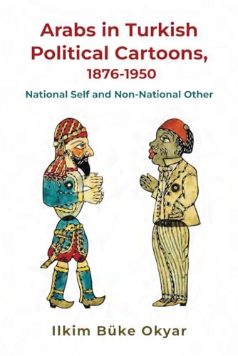 Arabs in Turkish Political Cartoons, 1876-1950: National Self and Non-National Other (Contemporary Issues in the Middle East)