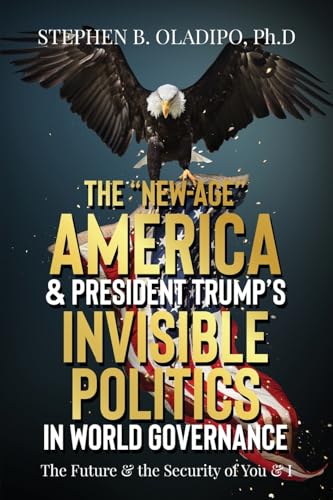 The "New-Age" America & President Trump's Invisible Politics in World Governance: The Future & the Security of You & I