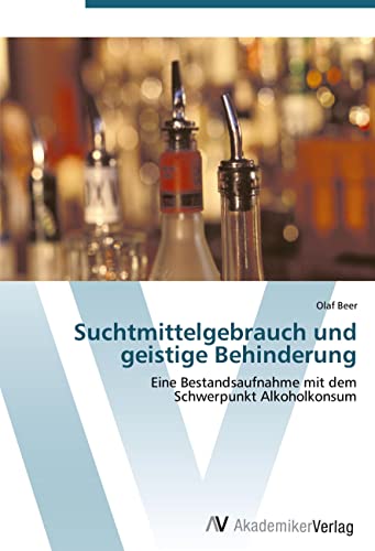 Suchtmittelgebrauch und geistige Behinderung: Eine Bestandsaufnahme mit dem Schwerpunkt Alkoholkonsum Suchtmittelgebrauch und geistige Behinderung: Eine Bestandsaufnahme mit dem Schwerpunkt Alkoholkonsum von AV Akademikerverlag