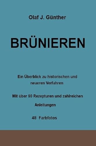 Brünieren: Ein Überblick zu historischen und neueren Verfahren Mit über 90 Rezepturen und zahlreichen Anleitungen 48 Farbfotos
