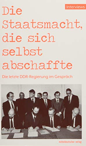 Die Staatsmacht, die sich selbst abschaffte: Die letzte DDR-Regierung im Gespräch von Mitteldeutscher Verlag