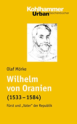 Wilhelm von Oranien (1533 - 1584): Fürst und "Vater" der Republik (Urban-Taschenbücher, 609, Band 609)