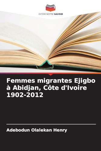 Femmes migrantes Ejigbo à Abidjan, Côte d'Ivoire 1902-2012: DE von Editions Notre Savoir