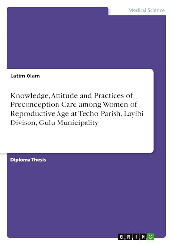 Knowledge, Attitude and Practices of Preconception Care among Women of Reproductive Age at Techo Parish, Layibi Divison, Gulu Municipality Knowledge, Attitude and Practices of Preconception Care among Women of Reproductive Age at Techo Parish, Layibi Divison, Gulu Municipality von GRIN Verlag