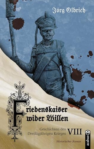 Friedenskaiser wider Willen: Geschichten des Dreißigjährigen Krieges, Band 8 von Acabus Verlag