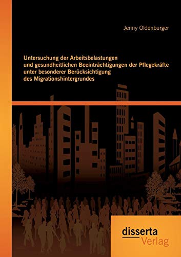 Untersuchung der Arbeitsbelastungen und gesundheitlichen Beeinträchtigungen der Pflegekräfte unter besonderer Berücksichtigung des Migrationshintergrundes von Disserta Verlag