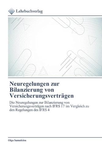 Neuregelungen zur Bilanzierung von Versicherungsverträgen: Die Neuregelungen zur Bilanzierung von Versicherungsverträgen nach IFRS 17 im Vergleich zu den Regelungen des IFRS 4 von Lehrbuchverlag