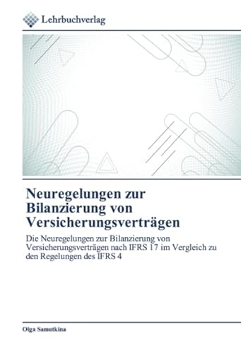 Neuregelungen zur Bilanzierung von Versicherungsverträgen: Die Neuregelungen zur Bilanzierung von Versicherungsverträgen nach IFRS 17 im Vergleich zu den Regelungen des IFRS 4 Neuregelungen zur Bilanzierung von Versicherungsverträgen: Die Neuregelungen zur Bilanzierung von Versicherungsverträgen nach IFRS 17 im Vergleich zu den Regelungen des IFRS 4