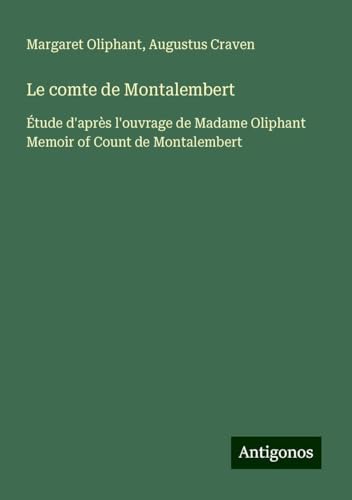 Le comte de Montalembert: Étude d'après l'ouvrage de Madame Oliphant Memoir of Count de Montalembert von Antigonos Verlag