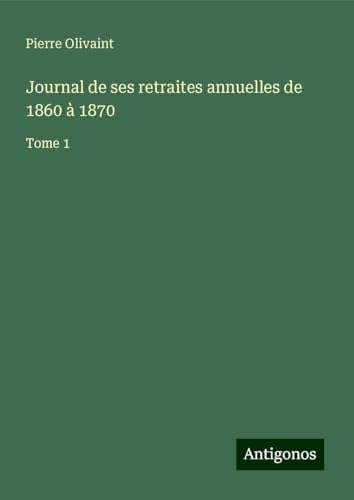 Journal de ses retraites annuelles de 1860 à 1870: Tome 1 von Antigonos Verlag